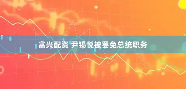 富兴配资 尹锡悦被罢免总统职务