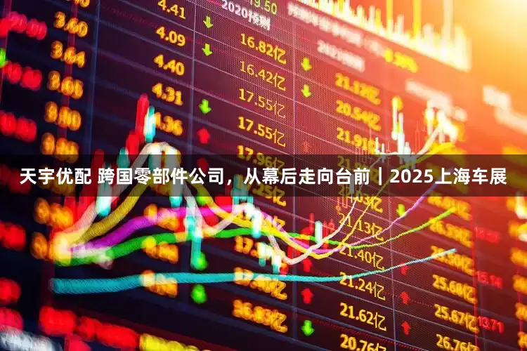 天宇优配 跨国零部件公司，从幕后走向台前｜2025上海车展