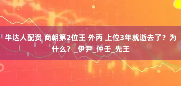 牛达人配资 商朝第2位王 外丙 上位3年就逝去了？为什么？_伊尹_仲壬_先王