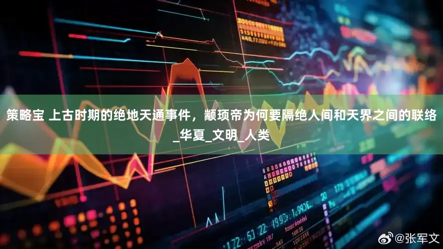 策略宝 上古时期的绝地天通事件，颛顼帝为何要隔绝人间和天界之间的联络_华夏_文明_人类