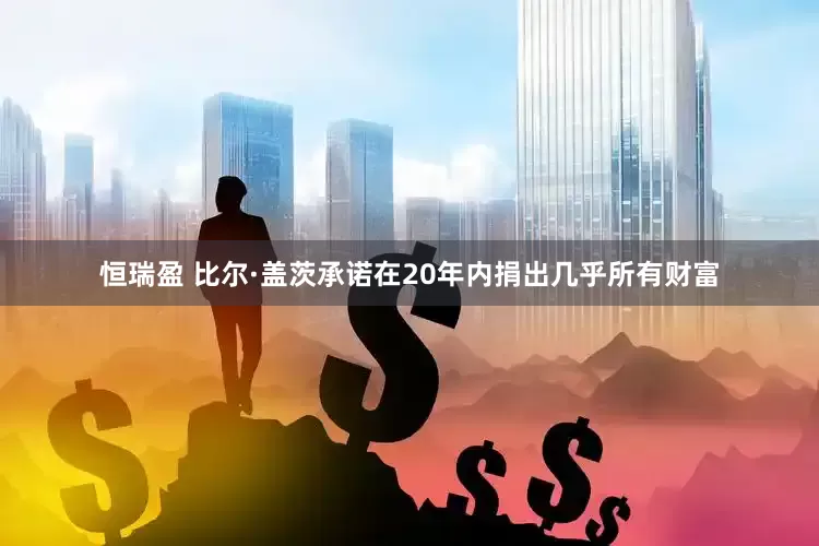 恒瑞盈 比尔·盖茨承诺在20年内捐出几乎所有财富