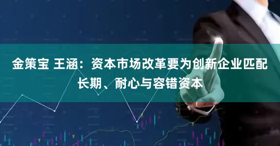 金策宝 王涵：资本市场改革要为创新企业匹配长期、耐心与容错资本