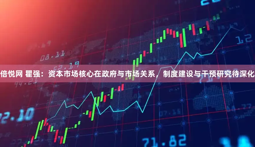 倍悦网 瞿强：资本市场核心在政府与市场关系，制度建设与干预研究待深化
