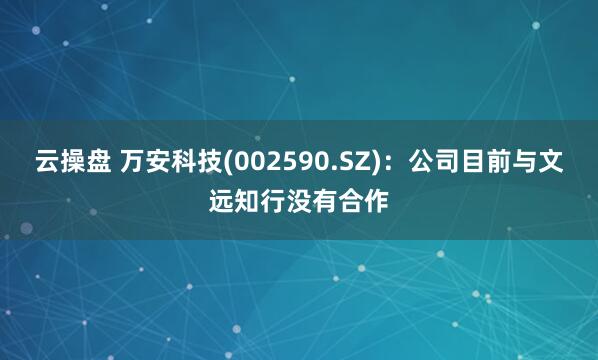 云操盘 万安科技(002590.SZ)：公司目前与文远知行没有合作