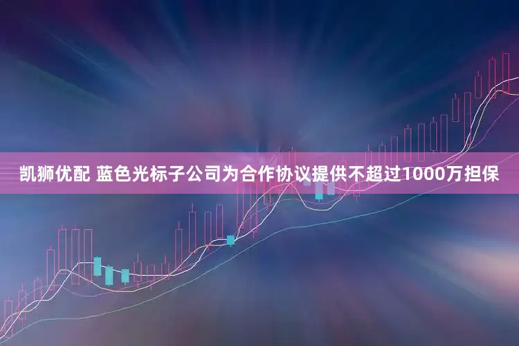 凯狮优配 蓝色光标子公司为合作协议提供不超过1000万担保