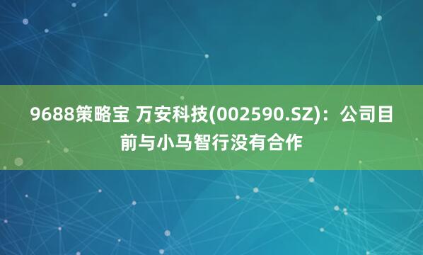 9688策略宝 万安科技(002590.SZ)：公司目前与小马智行没有合作