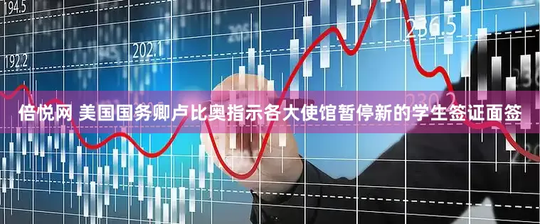 倍悦网 美国国务卿卢比奥指示各大使馆暂停新的学生签证面签