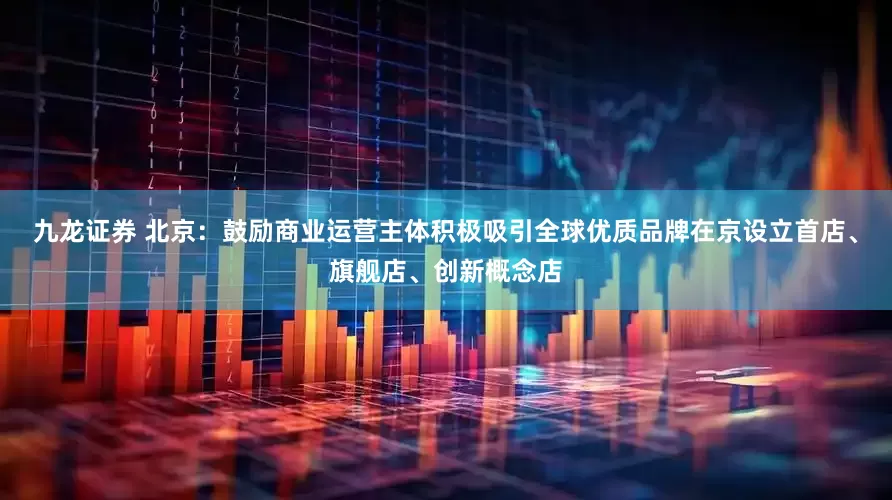 九龙证券 北京：鼓励商业运营主体积极吸引全球优质品牌在京设立首店、旗舰店、创新概念店