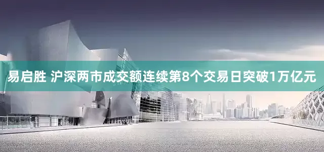 易启胜 沪深两市成交额连续第8个交易日突破1万亿元