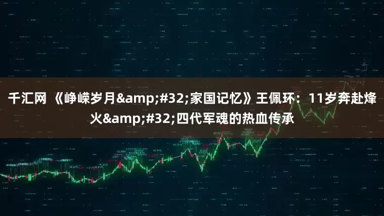 千汇网 《峥嵘岁月&#32;家国记忆》王佩环：11岁奔赴烽火&#32;四代军魂的热血传承