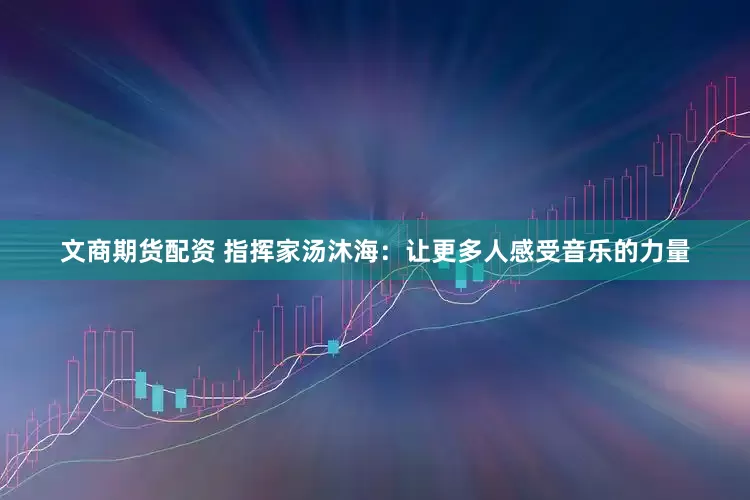 文商期货配资 指挥家汤沐海：让更多人感受音乐的力量