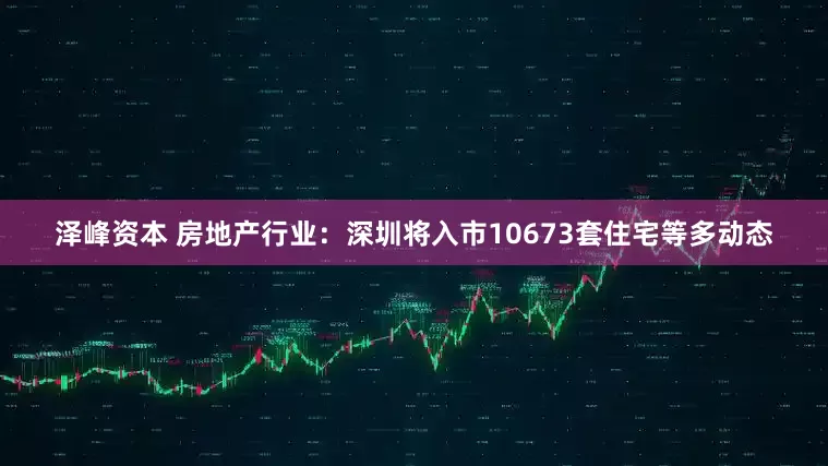 泽峰资本 房地产行业：深圳将入市10673套住宅等多动态