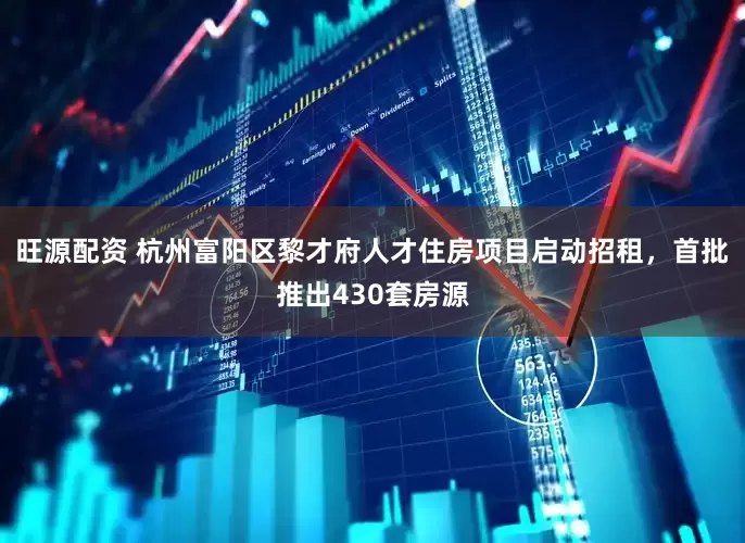 旺源配资 杭州富阳区黎才府人才住房项目启动招租，首批推出430套房源