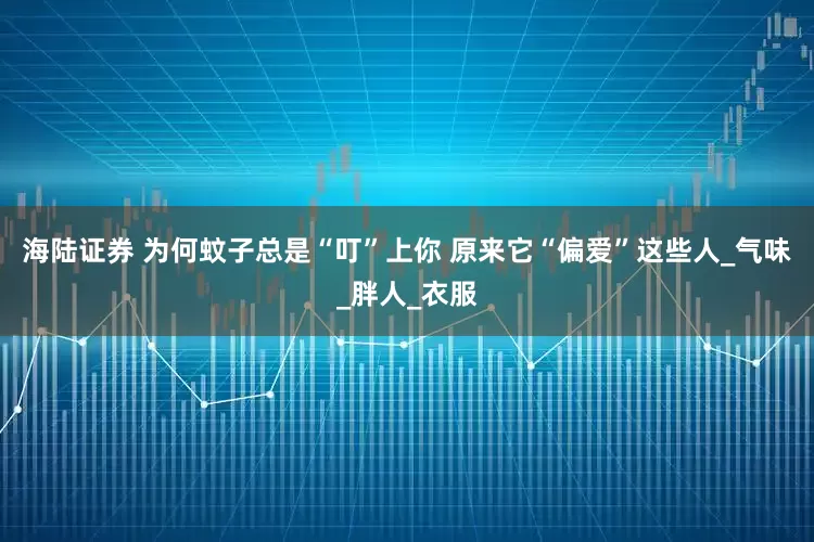 海陆证券 为何蚊子总是“叮”上你 原来它“偏爱”这些人_气味_胖人_衣服