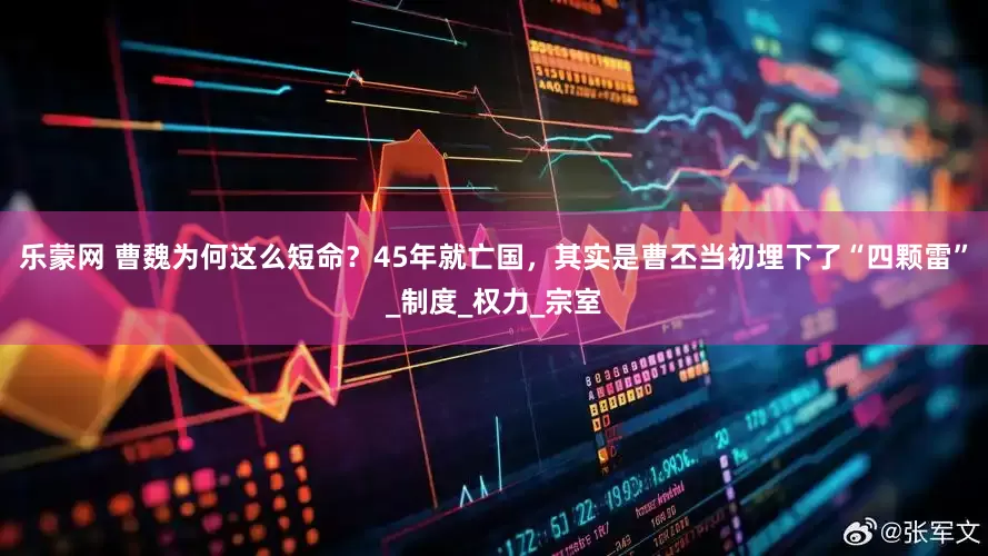 乐蒙网 曹魏为何这么短命？45年就亡国，其实是曹丕当初埋下了“四颗雷”_制度_权力_宗室