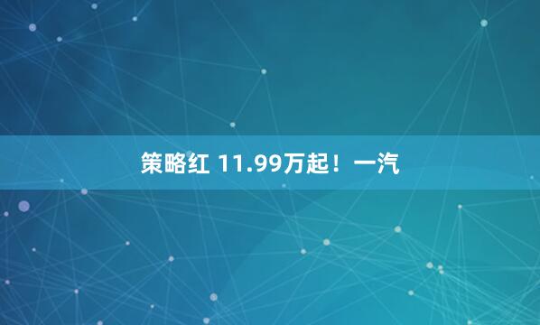 策略红 11.99万起！一汽