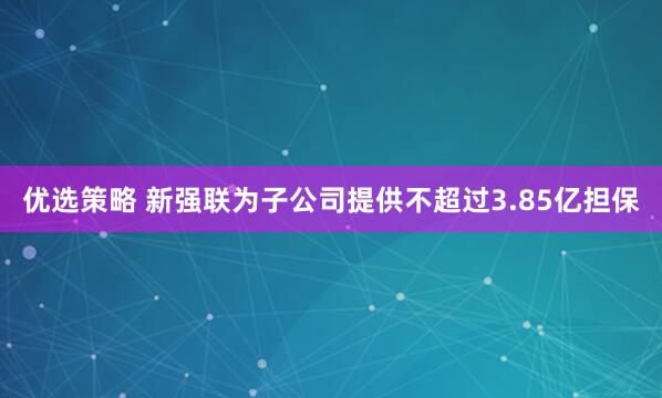 优选策略 新强联为子公司提供不超过3.85亿担保