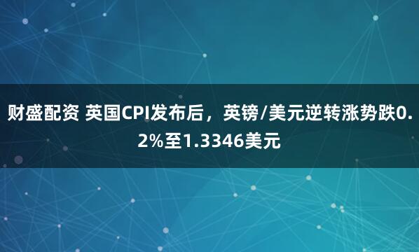 财盛配资 英国CPI发布后，英镑/美元逆转涨势跌0.2%至1.3346美元