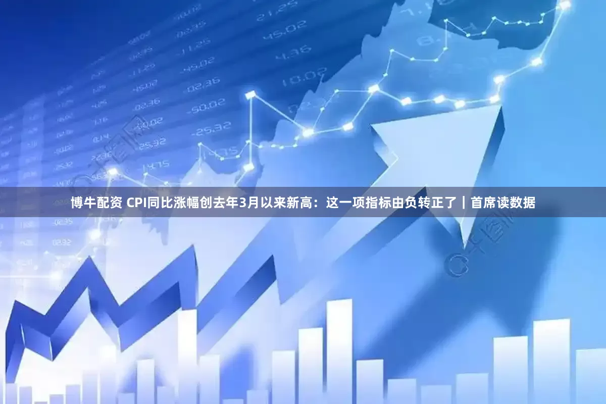 博牛配资 CPI同比涨幅创去年3月以来新高：这一项指标由负转正了｜首席读数据
