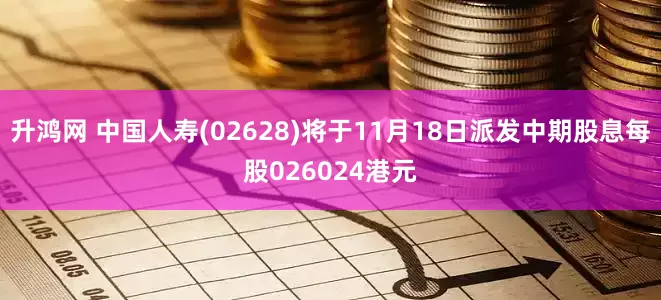 升鸿网 中国人寿(02628)将于11月18日派发中期股息每股026024港元