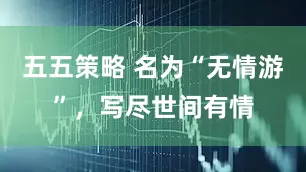 五五策略 名为“无情游”，写尽世间有情