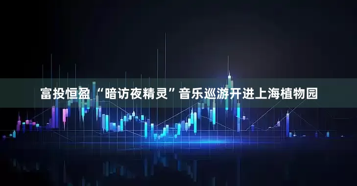 富投恒盈 “暗访夜精灵”音乐巡游开进上海植物园