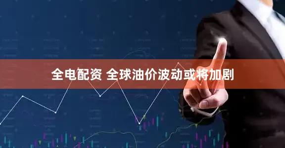 全电配资 全球油价波动或将加剧