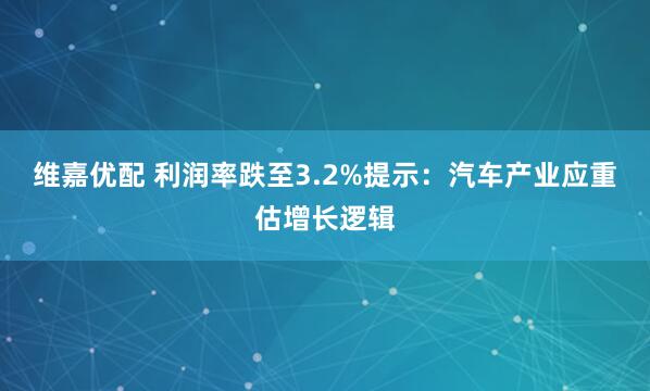 维嘉优配 利润率跌至3.2%提示：汽车产业应重估增长逻辑